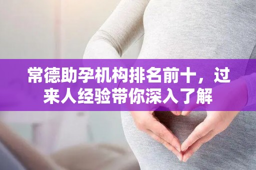 常德助孕机构排名前十，过来人经验带你深入了解