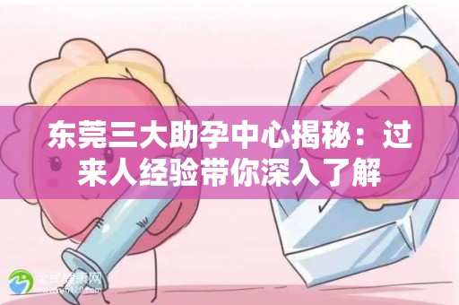 东莞三大助孕中心揭秘：过来人经验带你深入了解