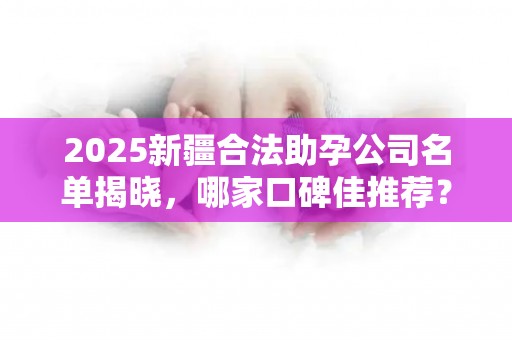 2025新疆合法助孕公司名单揭晓，哪家口碑佳推荐？