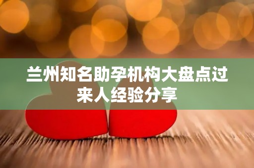 兰州知名助孕机构大盘点过来人经验分享
