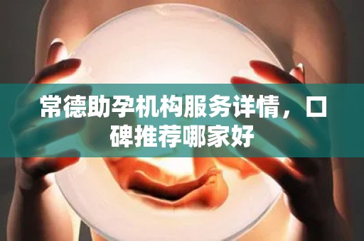 常德助孕机构服务详情，口碑推荐哪家好