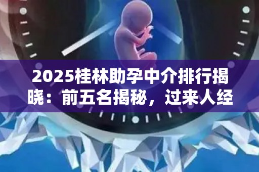 2025桂林助孕中介排行揭晓：前五名揭秘，过来人经验分享