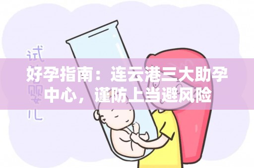 好孕指南：连云港三大助孕中心，谨防上当避风险