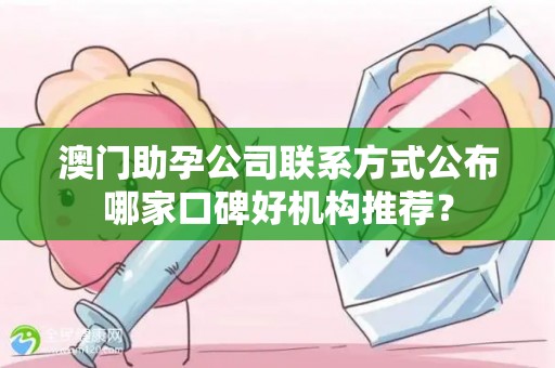 澳门助孕公司联系方式公布哪家口碑好机构推荐？