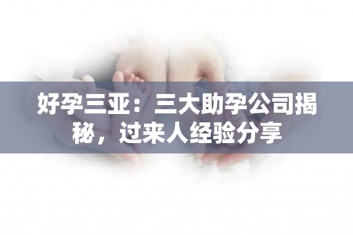 好孕三亚：三大助孕公司揭秘，过来人经验分享