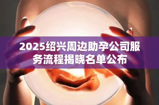 2025绍兴周边助孕公司服务流程揭晓名单公布