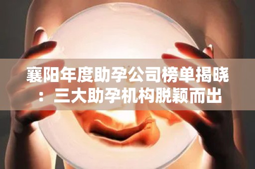 襄阳年度助孕公司榜单揭晓：三大助孕机构脱颖而出
