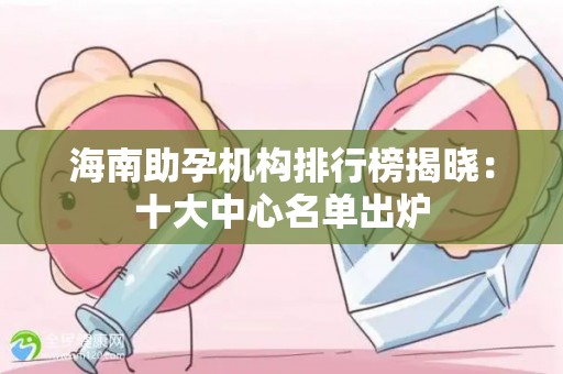 海南助孕机构排行榜揭晓：十大中心名单出炉