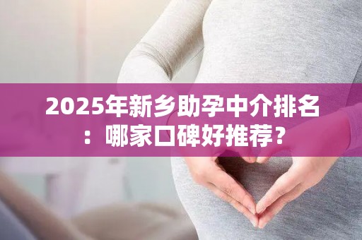 2025年新乡助孕中介排名：哪家口碑好推荐？
