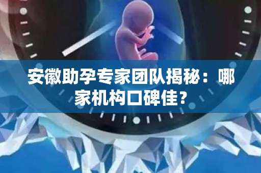 安徽助孕专家团队揭秘：哪家机构口碑佳？