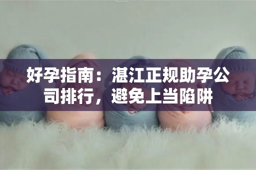 好孕指南：湛江正规助孕公司排行，避免上当陷阱