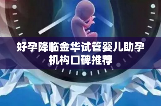 好孕降临金华试管婴儿助孕机构口碑推荐
