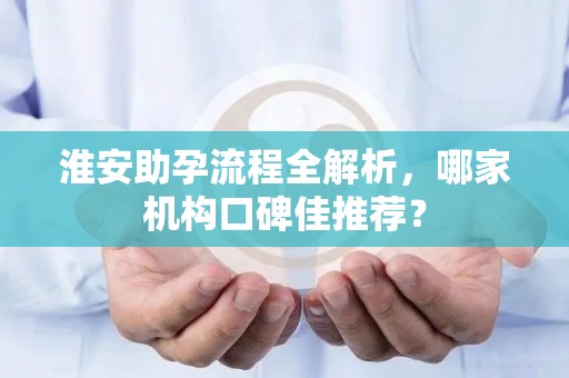 淮安助孕流程全解析，哪家机构口碑佳推荐？