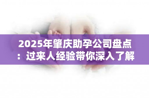 2025年肇庆助孕公司盘点：过来人经验带你深入了解