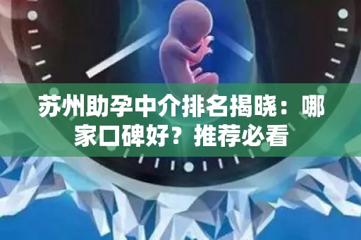 苏州助孕中介排名揭晓：哪家口碑好？推荐必看