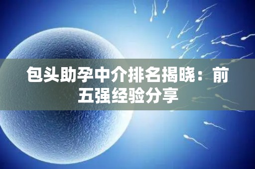 包头助孕中介排名揭晓：前五强经验分享