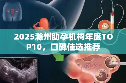 2025滁州助孕机构年度TOP10，口碑佳选推荐