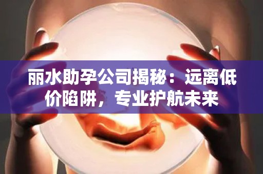 丽水助孕公司揭秘：远离低价陷阱，专业护航未来