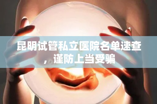 昆明试管私立医院名单速查，谨防上当受骗