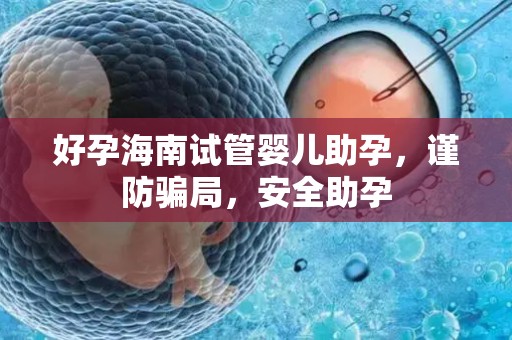 好孕海南试管婴儿助孕，谨防骗局，安全助孕