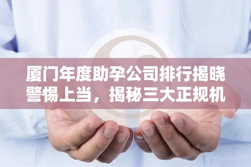 厦门年度助孕公司排行揭晓警惕上当，揭秘三大正规机构