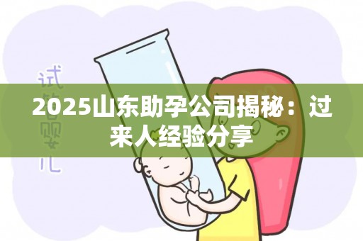 2025山东助孕公司揭秘：过来人经验分享