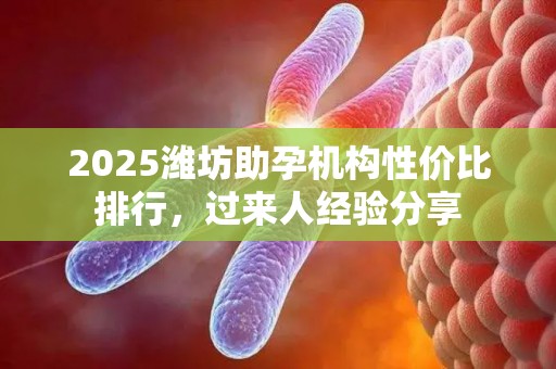 2025潍坊助孕机构性价比排行，过来人经验分享