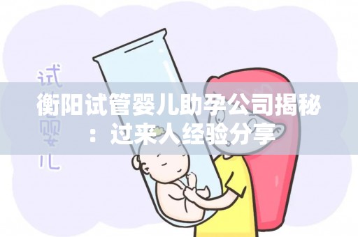 衡阳试管婴儿助孕公司揭秘：过来人经验分享