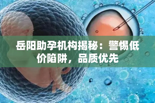 岳阳助孕机构揭秘：警惕低价陷阱，品质优先