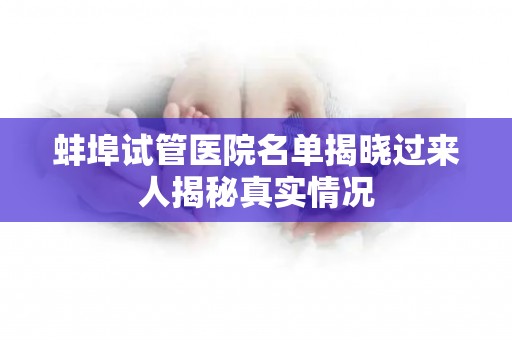 蚌埠试管医院名单揭晓过来人揭秘真实情况