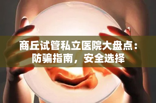 商丘试管私立医院大盘点：防骗指南，安全选择