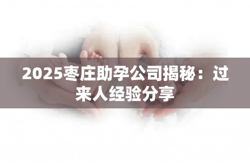 2025枣庄助孕公司揭秘：过来人经验分享