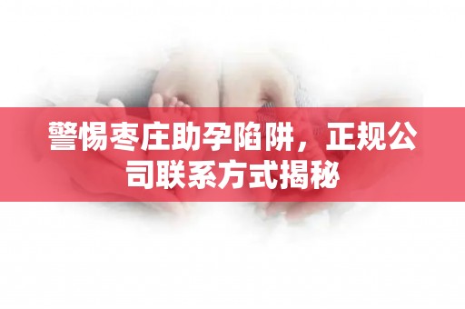 警惕枣庄助孕陷阱，正规公司联系方式揭秘