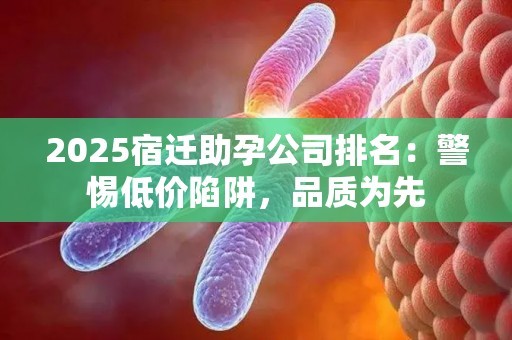 2025宿迁助孕公司排名：警惕低价陷阱，品质为先