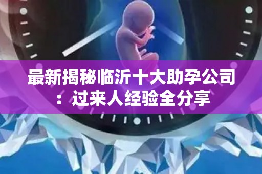 最新揭秘临沂十大助孕公司：过来人经验全分享