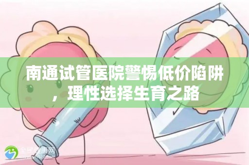 南通试管医院警惕低价陷阱，理性选择生育之路