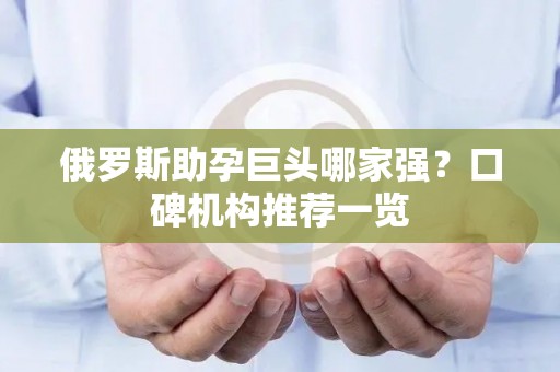 俄罗斯助孕巨头哪家强？口碑机构推荐一览