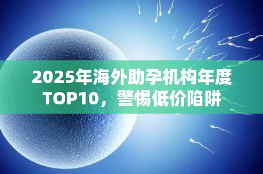 2025年海外助孕机构年度TOP10，警惕低价陷阱