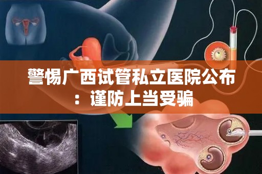 警惕广西试管私立医院公布：谨防上当受骗