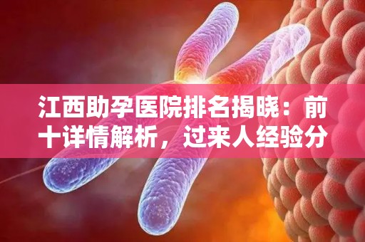 江西助孕医院排名揭晓：前十详情解析，过来人经验分享