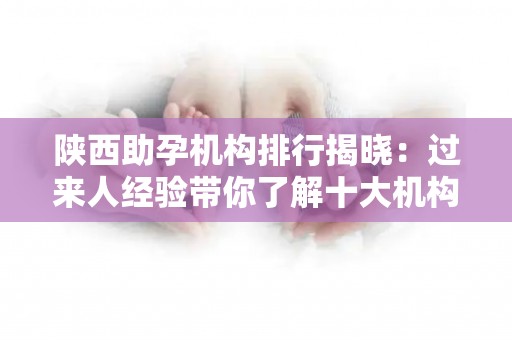 陕西助孕机构排行揭晓：过来人经验带你了解十大机构