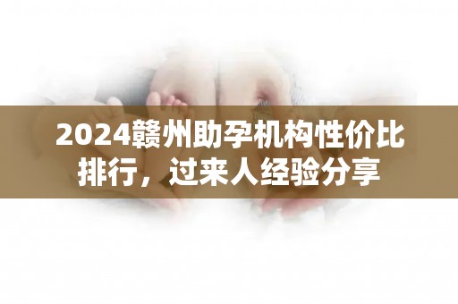 2024赣州助孕机构性价比排行，过来人经验分享