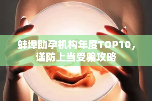 蚌埠助孕机构年度TOP10，谨防上当受骗攻略