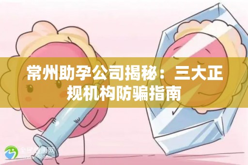 常州助孕公司揭秘：三大正规机构防骗指南