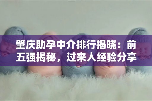 肇庆助孕中介排行揭晓：前五强揭秘，过来人经验分享