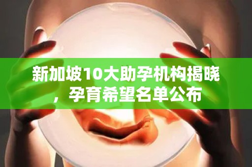 新加坡10大助孕机构揭晓，孕育希望名单公布