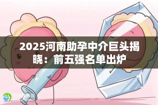 2025河南助孕中介巨头揭晓：前五强名单出炉