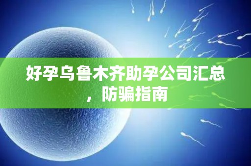 好孕乌鲁木齐助孕公司汇总，防骗指南