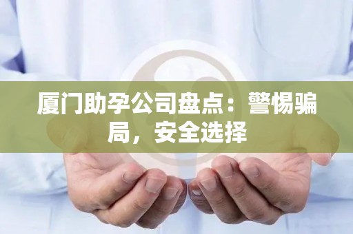 厦门助孕公司盘点：警惕骗局，安全选择