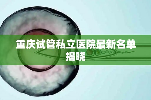 重庆试管私立医院最新名单揭晓